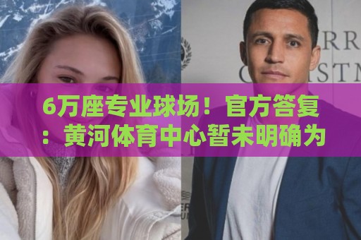 6万座专业球场!官方答复:黄河体育中心暂未明确为山东泰山主场 6万座专业球场!官方答复:黄河体育中心暂未明确为山东泰山主场