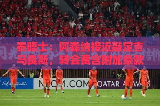 泰晤士：阿森纳接近敲定吉马良斯，转会费含附加条款约8000万镑