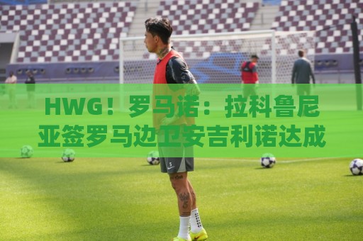 HWG！罗马诺：拉科鲁尼亚签罗马边卫安吉利诺达成口头协议