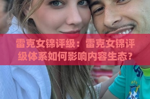 雷克女锦评级:雷克女锦评级体系如何影响内容生态?(雷克女锦评级)背后的逻辑与实用价值【雷克女锦评级】🧊今日最新外围下球网赛后回放JRS大小球预测免安装走势 雷克女锦评级:雷克女锦评级体系如何影响内容生态?(雷克女锦评级)背后的逻辑与实用价值【雷克女锦评级】🧊今日最新外围下球网赛后回放JRS大小球预测免安装走势