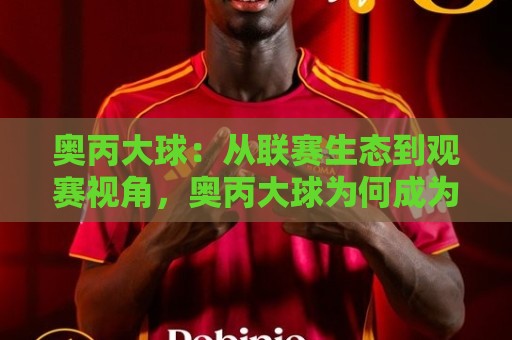奥丙大球：从联赛生态到观赛视角，奥丙大球为何成为低级别赛场的独特看点？奥丙大球背后隐藏着怎样的足球文化逻辑🧊今晚靠谱最火下球站登入上盘地址两球半社区排行