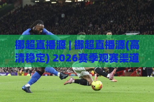 挪超直播源 | 挪超直播源(高清稳定) 2026赛季观赛渠道与信号质量深度拆解🧊今晚靠谱最火体育网早盘文字中文解说直播指南蓝光
