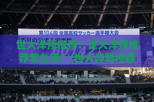 世大洋预推荐：世大洋预推荐怎么用？(世大洋预推荐)场景化预判与实操思路【世大洋预推荐】🧊线上十大最稳堵球网在线看评级时间推荐直播源不卡顿