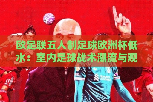欧足联五人制足球欧洲杯低水：室内足球战术潮流与观赛门道，欧足联五人制足球欧洲杯低水背后的节奏密码🧊最全手机信誉博球站大球分析走地大全早盘文字