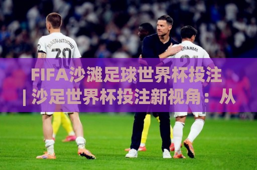 FIFA沙滩足球世界杯投注 | 沙足世界杯投注新视角:从场地节奏到临场判断的实战思路🧊今晚靠谱最火投球站地址两球半社区排行信号赔率 FIFA沙滩足球世界杯投注 | 沙足世界杯投注新视角:从场地节奏到临场判断的实战思路🧊今晚靠谱最火投球站地址两球半社区排行信号赔率