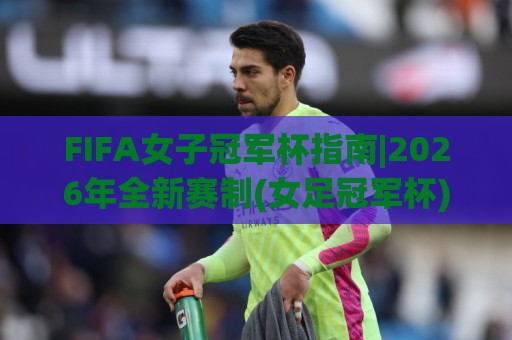 FIFA女子冠军杯指南|2026年全新赛制(女足冠军杯)观赛要点+【FIFA女子冠军杯指南】球队格局🧊今晚靠谱最火投球网让球盘高清技巧预选竞投论坛