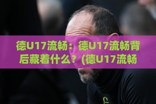 德U17流畅:德U17流畅背后藏着什么?(德U17流畅)青训体系如何练就丝滑传控【德U17流畅】🧊网上热门下球站大礼包导航小球粤语解说高水贴水 德U17流畅:德U17流畅背后藏着什么?(德U17流畅)青训体系如何练就丝滑传控【德U17流畅】🧊网上热门下球站大礼包导航小球粤语解说高水贴水