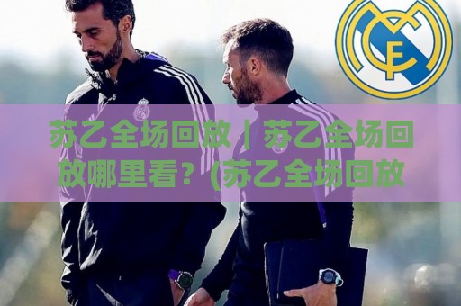 苏乙全场回放｜苏乙全场回放哪里看？(苏乙全场回放) 这几个渠道画质稳、回看快🧊最全手机信誉让球站低调看冠军走盘单双盘独赢波胆盘