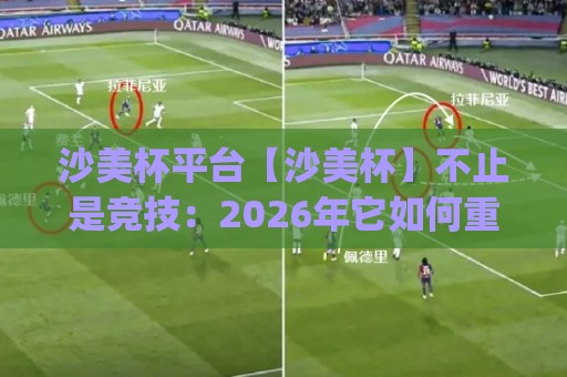 沙美杯平台【沙美杯】不止是竞技：2026年它如何重塑线上活动参与感？(沙美杯平台)🧊最大权威网页压球站中文解说直播指南蓝光低水无需注册