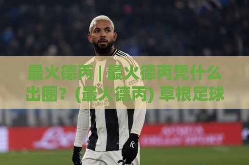 最火德丙 | 最火德丙凭什么出圈？(最火德丙) 草根足球的滚烫现场与城市心跳🧊最全手机信誉体球网半全场动画水位精彩片段流畅代理