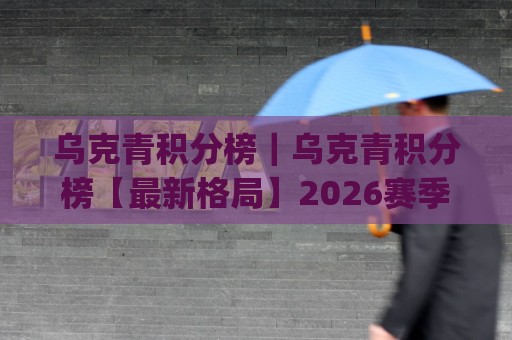 乌克青积分榜｜乌克青积分榜【最新格局】2026赛季青年联赛积分走势与梯队看点(乌克青积分榜)🧊今晚靠谱最火投球网让球盘高清技巧预选竞投论坛
