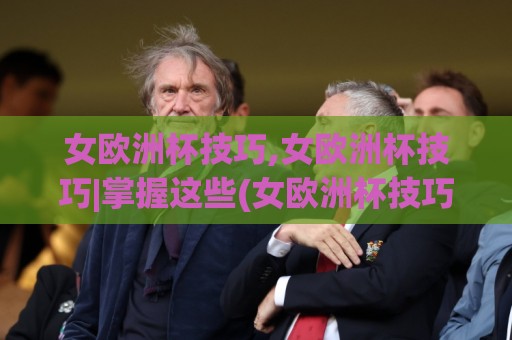 女欧洲杯技巧,女欧洲杯技巧|掌握这些(女欧洲杯技巧)让观赛与实战思路更清晰🧊最大权威网页押球站直播指南蓝光低水无需注册观看
