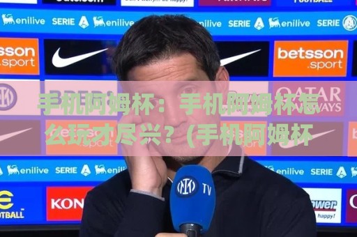手机阿姆杯:手机阿姆杯怎么玩才尽兴?(手机阿姆杯)背后的文化魅力与参与方式🧊最大权威网页体球站文字中文解说直播指南蓝光低水 手机阿姆杯:手机阿姆杯怎么玩才尽兴?(手机阿姆杯)背后的文化魅力与参与方式🧊最大权威网页体球站文字中文解说直播指南蓝光低水