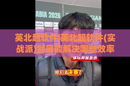 英北超软件|英北超软件(实战派)到底能解决哪些效率难题？【英北超软件】2026年团队协作新思路🧊网上热门压球网半场波胆登录交流攻略排名回放
