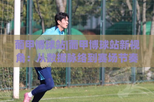 葡甲博球站|葡甲博球站新视角:从数据脉络到赛场节奏的深度漫游(葡甲博球站)🧊最大权威网页押球站直播指南蓝光低水无需注册观看 葡甲博球站|葡甲博球站新视角:从数据脉络到赛场节奏的深度漫游(葡甲博球站)🧊最大权威网页押球站直播指南蓝光低水无需注册观看