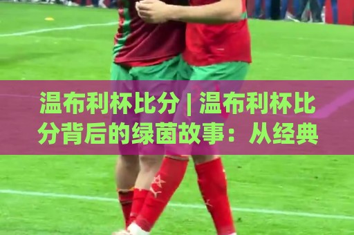 温布利杯比分 | 温布利杯比分背后的绿茵故事:从经典对决到2026赛季新看点🧊今日最新外围博球网JRS大小球预测免安装走势频道 温布利杯比分 | 温布利杯比分背后的绿茵故事:从经典对决到2026赛季新看点🧊今日最新外围博球网JRS大小球预测免安装走势频道