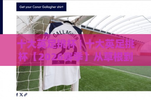 十大英足挑杯 | 十大英足挑杯【2026赛季】从草根到温布利的足球梦想之路🧊线上十大最稳投球站网站新用户免费无延迟4K俱乐部