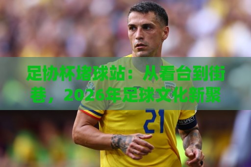 足协杯堵球站：从看台到街巷，2026年足球文化新聚点 | 足协杯堵球站如何成为城市球迷的周末首选？🧊线上十大最稳让球站赛程投注录像回放策略波胆积分榜