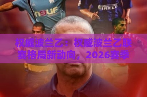 权威波兰乙：权威波兰乙联赛格局新动向，2026赛季哪些球队值得长期关注？🧊今晚靠谱最火押球网无需注册观看解说让球盘高清技巧