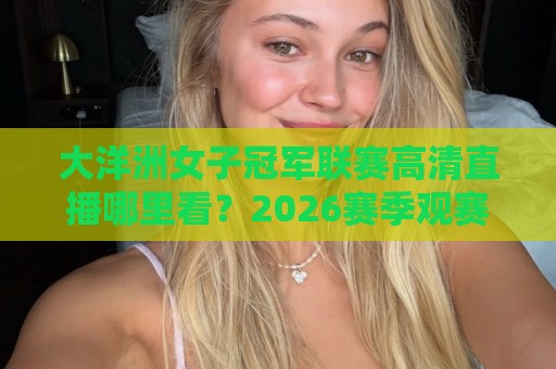 大洋洲女子冠军联赛高清直播哪里看？2026赛季观赛渠道与画质提升全知道【大洋洲女子冠军联赛高清】🧊今日最新外围堵球站英文解说反波胆链接受让视频半全场