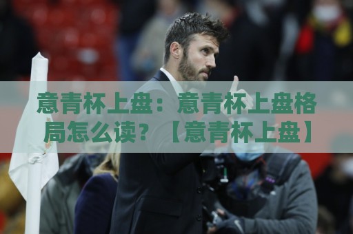 意青杯上盘：意青杯上盘格局怎么读？【意青杯上盘】从青年队节奏差异看比赛走向🧊网上热门让球网中水入口无解说半场波胆登录交流