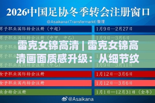 雷克女锦高清 | 雷克女锦高清画面质感升级:从细节纹理到光影层次的视觉体验🧊今晚靠谱最火博球网解说让球盘高清技巧预选竞投 雷克女锦高清 | 雷克女锦高清画面质感升级:从细节纹理到光影层次的视觉体验🧊今晚靠谱最火博球网解说让球盘高清技巧预选竞投