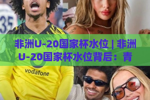 非洲U-20国家杯水位 | 非洲U-20国家杯水位背后：青年赛场格局如何牵动数据走向？【非洲U-20国家杯水位】🧊今日最新外围进球站精彩片段流畅代理1080P官网无插件