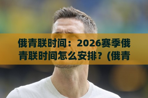 俄青联时间：2026赛季俄青联时间怎么安排？(俄青联时间)观赛节奏与赛程脉络全梳理🧊今日最新外围娱乐网在线原声解说降盘APP网址球盘