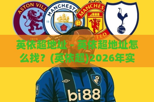 英依超地址 - 英依超地址怎么找？(英依超)2026年实用查找思路与场景化经验分享🧊最大权威网页体球网低调看冠军走盘单双盘独赢波胆盘