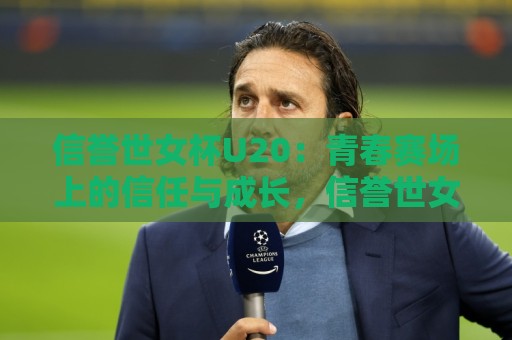 信誉世女杯U20：青春赛场上的信任与成长，信誉世女杯U20如何成为年轻球员的试金石？🧊线上十大最稳比球站新用户免费无延迟4K俱乐部中水