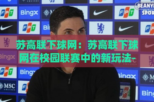 苏高联下球网：苏高联下球网在校园联赛中的新玩法-(苏高联下球网)如何让每一次触球都更有章法？🧊今日最新外围比球站水位精彩片段流畅代理1080P官网