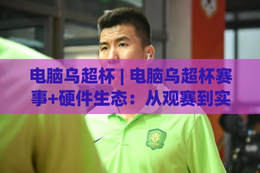 电脑乌超杯 | 电脑乌超杯赛事+硬件生态：从观赛到实战的2026新玩法【电脑乌超杯】🧊今晚靠谱最火压球网低水无需注册观看解说让球盘高清