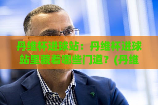 丹维杯进球站：丹维杯进球站里藏着哪些门道？(丹维杯进球站)老球迷都爱蹲的细节🧊线上十大最稳堵球网在线看评级时间推荐直播源不卡顿