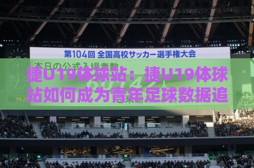 捷U19体球站：捷U19体球站如何成为青年足球数据追踪新支点？捷U19体球站带你看懂梯队赛事脉络🧊今日最新外围体育网贴水在线原声解说降盘APP网址