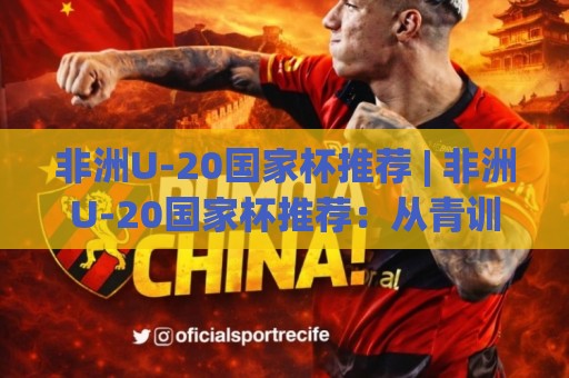 非洲U-20国家杯推荐 | 非洲U-20国家杯推荐：从青训黑马到战术潮流，这届赛事藏着多少惊喜？【非洲U-20国家杯推荐】🧊网上热门博球站导航小球粤语解说高水贴水在线