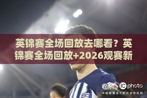 英锦赛全场回放去哪看？英锦赛全场回放+2026观赛新姿势：从约克到手机屏的完整路径🧊最全手机信誉投球网代理1080P官网无插件低调看冠军