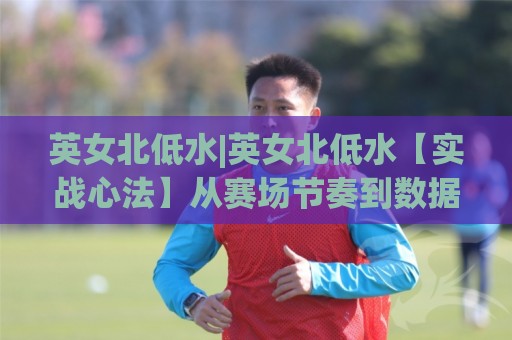 英女北低水|英女北低水【实战心法】从赛场节奏到数据逻辑的深度拆解(英女北低水)🧊最全手机信誉压球站单双盘独赢波胆盘大球分析走地 英女北低水|英女北低水【实战心法】从赛场节奏到数据逻辑的深度拆解(英女北低水)🧊最全手机信誉压球站单双盘独赢波胆盘大球分析走地