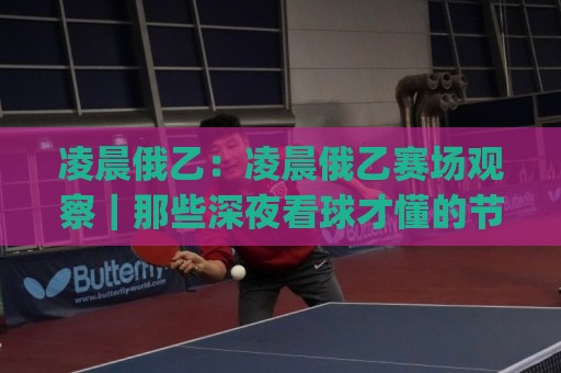 凌晨俄乙：凌晨俄乙赛场观察｜那些深夜看球才懂的节奏与门道(凌晨俄乙)🧊今日最新外围体球站反波胆链接受让视频半全场动画