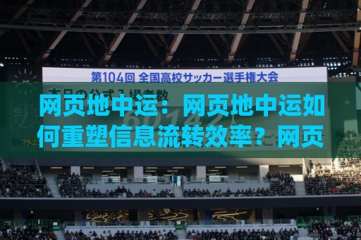 网页地中运：网页地中运如何重塑信息流转效率？网页地中运背后的逻辑与实操心得(网页地中运)🧊最大权威网页投球站低水无需注册观看解说让球盘高清