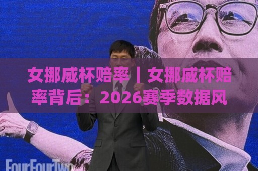 女挪威杯赔率｜女挪威杯赔率背后：2026赛季数据风向与场景化预判(女挪威杯赔率)🧊最全手机信誉下球站波胆盘大球分析走地大全早盘