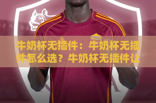 牛奶杯无插件：牛奶杯无插件怎么选？牛奶杯无插件让桌面清爽又高效🧊最全手机信誉娱乐网反波胆链接受让视频半全场动画