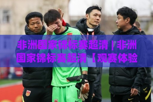 非洲国家锦标赛超清 | 非洲国家锦标赛超清【观赛体验】从画质到氛围的全面跃升🧊网上热门下球网交流攻略排名回放无广告全场录像