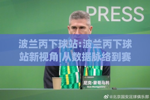 波兰丙下球站:波兰丙下球站新视角|从数据脉络到赛场节奏的深度拆解【波兰丙下球站】🧊最大权威网页下球站指南蓝光低水无需注册观看解说