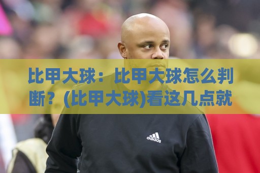 比甲大球：比甲大球怎么判断？(比甲大球)看这几点就够了【比甲大球】🧊最全手机信誉让球网受让视频半全场动画水位精彩片段