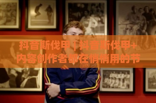 抖音斯伐甲 | 抖音斯伐甲+内容创作者都在悄悄用的节奏心法：抖音斯伐甲【让作品自己会说话】🧊线上十大最稳压球网时间推荐直播源不卡顿在线观看初盘