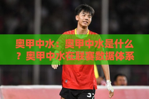 奥甲中水：奥甲中水是什么？奥甲中水在联赛数据体系中的真实定位与场景化预判🧊最大权威网页买球网1080P官网无插件低调看冠军走盘