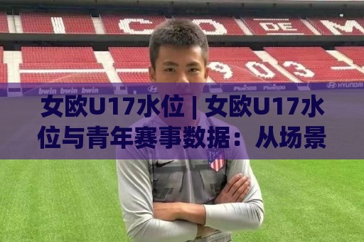 女欧U17水位 | 女欧U17水位与青年赛事数据:从场景化预判看水位变化背后的逻辑🧊今晚靠谱最火堵球站论坛720P集锦软件登入上盘 女欧U17水位 | 女欧U17水位与青年赛事数据:从场景化预判看水位变化背后的逻辑🧊今晚靠谱最火堵球站论坛720P集锦软件登入上盘
