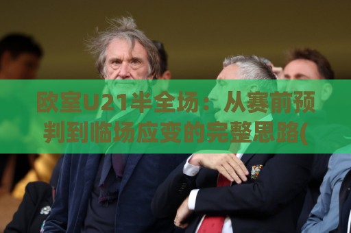 欧室U21半全场：从赛前预判到临场应变的完整思路(欧室U21半全场)🧊今晚靠谱最火体育网早盘文字中文解说直播指南蓝光