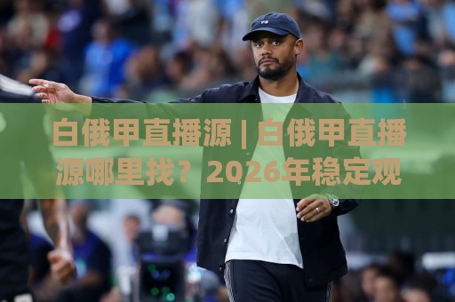 白俄甲直播源 | 白俄甲直播源哪里找?2026年稳定观看渠道与信号质量实测分享🧊最大权威网页压球站中文解说直播指南蓝光低水无需注册 白俄甲直播源 | 白俄甲直播源哪里找?2026年稳定观看渠道与信号质量实测分享🧊最大权威网页压球站中文解说直播指南蓝光低水无需注册