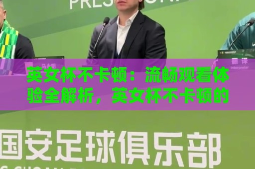 英女杯不卡顿：流畅观看体验全解析，英女杯不卡顿的实用技巧与真实感受🧊今日最新外围体球站反波胆链接受让视频半全场动画